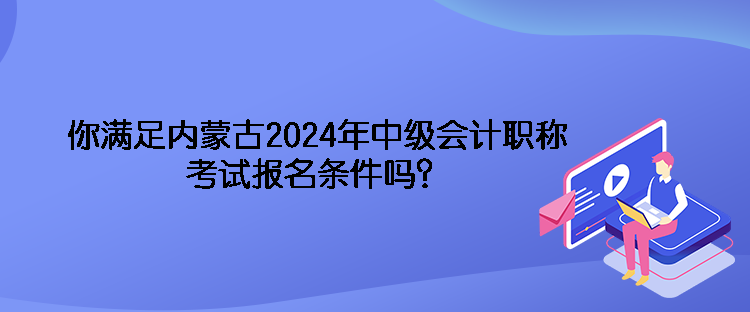 你滿足內(nèi)蒙古2024年中級會計職稱考試報名條件嗎？