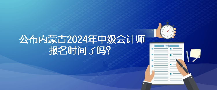 公布內(nèi)蒙古2024年中級會計師報名時間了嗎？