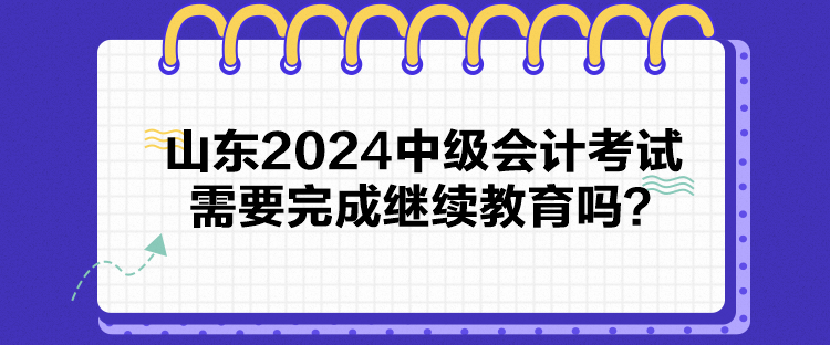 山東2024中級(jí)會(huì)計(jì)考試需要完成繼續(xù)教育嗎？