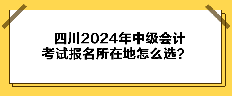 四川2024年中級會計考試報名所在地怎么選？