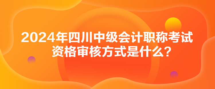 2024年四川中級會計(jì)職稱考試資格審核方式是什么？