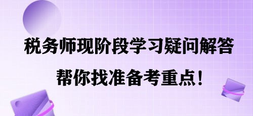 簡(jiǎn)單明了！稅務(wù)師現(xiàn)階段學(xué)習(xí)疑問(wèn)解答 幫你找準(zhǔn)備考重點(diǎn)！