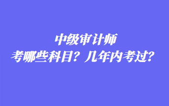 中級審計師考哪些科目？幾年內考過？