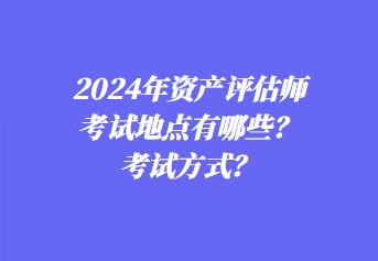 2024年資產(chǎn)評(píng)估師考試地點(diǎn)有哪些？考試方式？