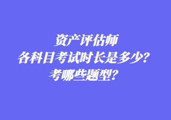 資產(chǎn)評估師各科目考試時長是多少？考哪些題型？