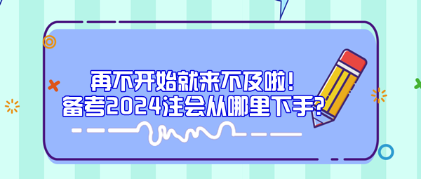 再不開始就來不及啦！備考2024注會(huì)從哪里下手？