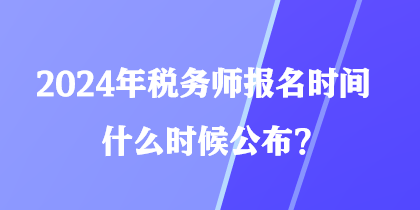 2024年稅務(wù)師報名時間什么時候公布？