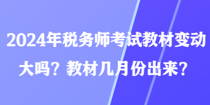 2024年稅務(wù)師考試教材變動大嗎？教材幾月份出來？