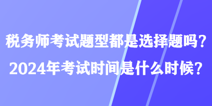 稅務(wù)師考試題型都是選擇題嗎？2024年考試時間是什么時候？