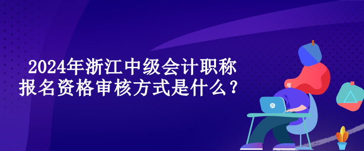 2024年浙江中級會計職稱報名資格審核方式是什么？