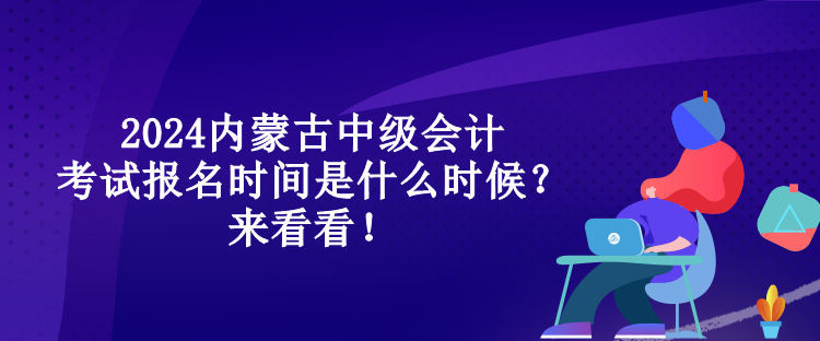 2024內(nèi)蒙古中級會計考試報名時間是什么時候？來看看！