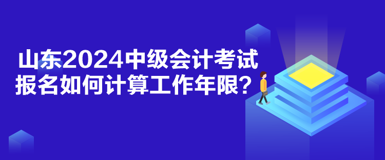 山東2024中級(jí)會(huì)計(jì)考試報(bào)名如何計(jì)算工作年限？