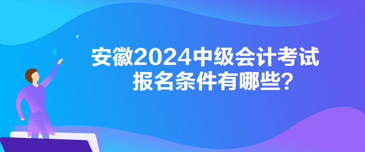 安徽2024中級(jí)會(huì)計(jì)考試報(bào)名條件有哪些？