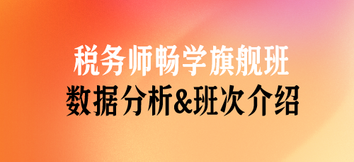 稅務師課程數(shù)據(jù)分析&班次介紹——暢學旗艦班