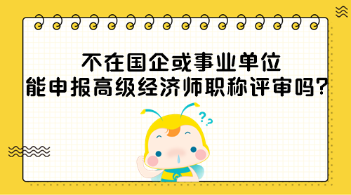 不在國企或事業(yè)單位能申報(bào)高級經(jīng)濟(jì)師職稱評審嗎？