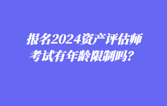 報(bào)名2024資產(chǎn)評估師考試有年齡限制嗎？