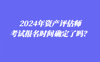 2024年資產(chǎn)評(píng)估師考試報(bào)名時(shí)間確定了嗎？