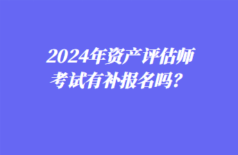 2024年資產(chǎn)評估師考試有補報名嗎？