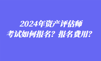 2024年資產(chǎn)評估師考試如何報名？報名費用？