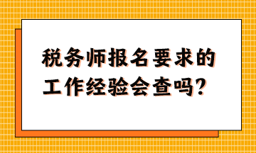 稅務(wù)師報名要求的工作經(jīng)驗(yàn)會查嗎？怎么準(zhǔn)備這樣的資料？