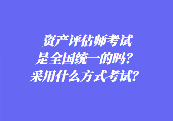 資產評估師考試是全國統(tǒng)一的嗎？采用什么方式考試？