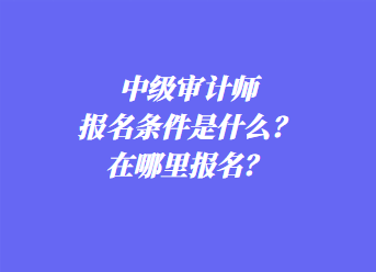 中級審計師報名條件是什么？在哪里報名？