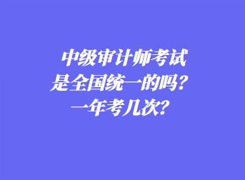 中級審計師考試是全國統(tǒng)一的嗎？一年考幾次？