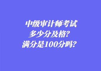 中級審計師考試多少分及格？滿分是100分嗎？