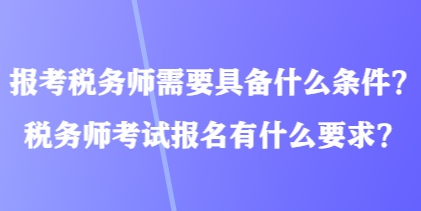 報(bào)考稅務(wù)師需要具備什么條件？稅務(wù)師考試報(bào)名有什么要求？