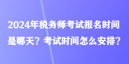 2024年稅務(wù)師考試報(bào)名時(shí)間是哪天？考試時(shí)間怎么安排？