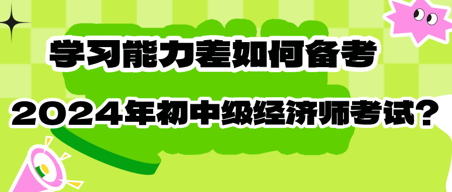 學(xué)習(xí)能力差如何備考2024年初中級經(jīng)濟師考試？