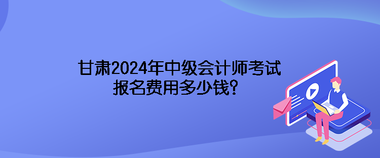 甘肅2024年中級會計師考試報名費用多少錢？