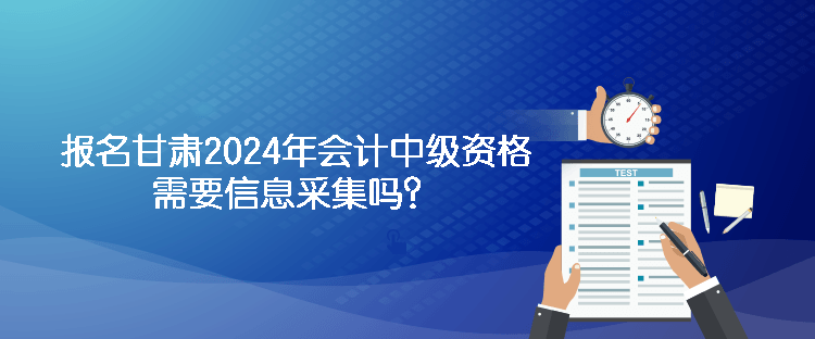 報名甘肅2024年會計中級資格需要信息采集嗎？