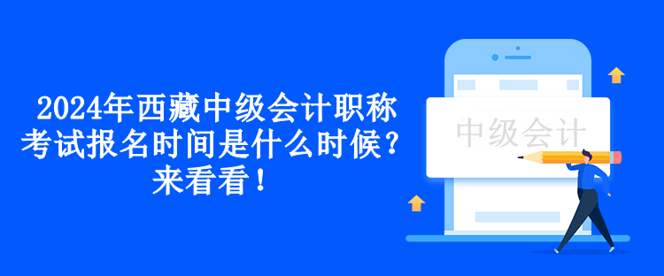 2024年西藏中級會計職稱考試報名時間是什么時候？來看看！