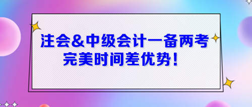 注會(huì)&中級(jí)會(huì)計(jì)一起備考 完美時(shí)間差優(yōu)勢(shì)！