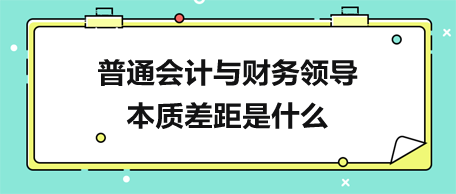 普通會(huì)計(jì)與財(cái)務(wù)領(lǐng)導(dǎo)的本質(zhì)差距是什么？