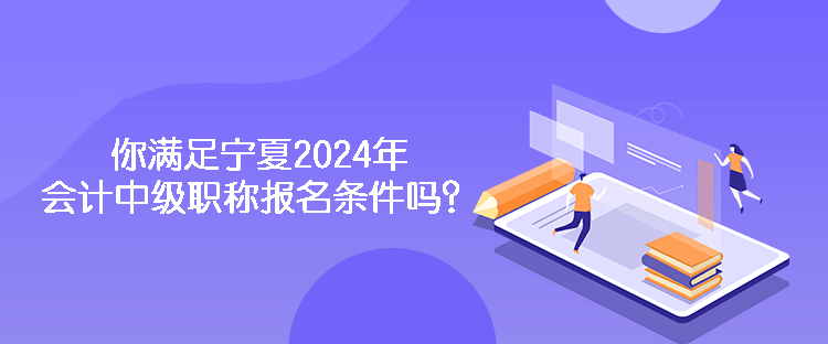 你滿足寧夏2024年會(huì)計(jì)中級職稱報(bào)名條件嗎？