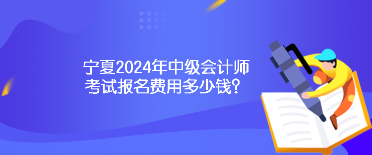 寧夏2024年中級會計師考試報名費用多少錢？