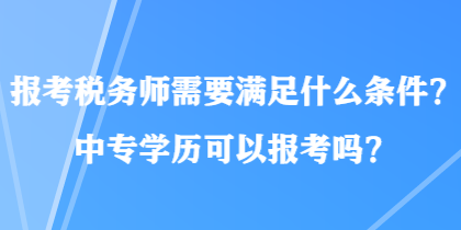 報考稅務(wù)師需要滿足什么條件？中專學(xué)歷可以報考嗎？