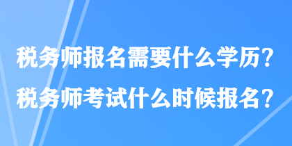 稅務(wù)師報名需要什么學(xué)歷？稅務(wù)師考試什么時候報名？