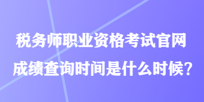 稅務(wù)師職業(yè)資格考試官網(wǎng)成績查詢時(shí)間是什么時(shí)候？