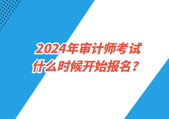 2024年審計(jì)師考試什么時(shí)候開始報(bào)名？