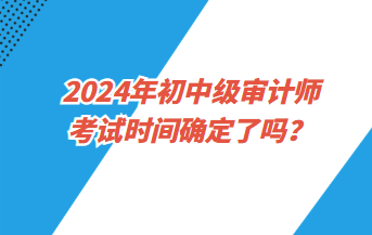 2024年初中級(jí)審計(jì)師考試時(shí)間確定了嗎？