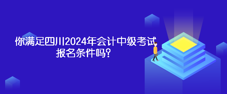 你滿足四川2024年會計中級考試報名條件嗎？