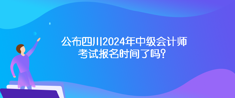 公布四川2024年中級(jí)會(huì)計(jì)師考試報(bào)名時(shí)間了嗎？