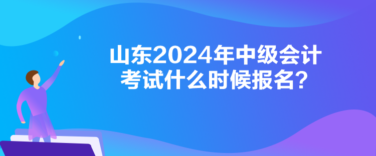 山東2024年中級會計考試什么時候報名？