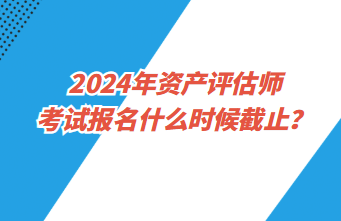 2024年資產(chǎn)評估師考試報(bào)名什么時(shí)候截止？