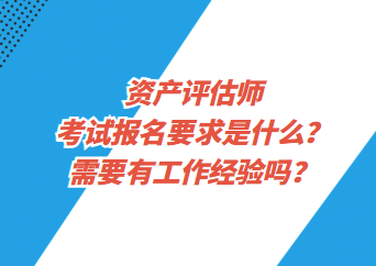 資產(chǎn)評(píng)估師考試報(bào)名要求是什么？需要有工作經(jīng)驗(yàn)嗎？