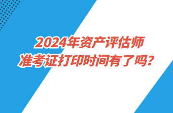 2024年資產(chǎn)評(píng)估師準(zhǔn)考證打印時(shí)間有了嗎？