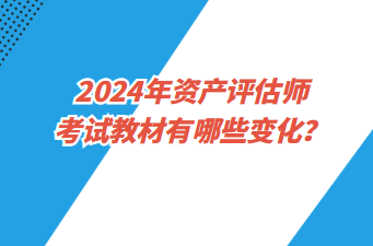 2024年資產(chǎn)評估師考試教材有哪些變化？